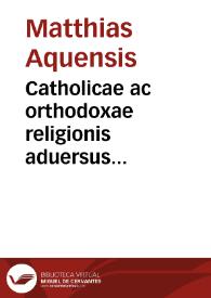 Catholicae ac orthodoxae religionis aduersus Lutheranam haeresim Matthiae Aquensis miscellanea assertio | Biblioteca Virtual Miguel de Cervantes