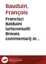 Francisci Balduini iurisconsulti Breues commentarij in praecipuas Iustiniani Imp. Nouellas siue Authenticas constitutiones | Biblioteca Virtual Miguel de Cervantes