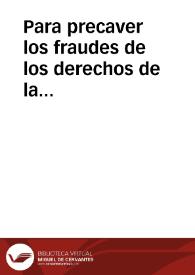 Para precaver los fraudes de los derechos de la alcabala, que segun han representado los Directores generales de Rentas, se intentan en las ventas de bienes raices, imposiciones de censos y otras enagenaciones, se ha servido S.M. resolver á consulta de su Consejo de Hacienda, que por los Administradores generales y particulares de Rentas Provinciales se promueva y zele la observancia de las leyes y demas reglas dictadas para la mejor y mas pronta recaudacion de dichos derechos, expidiéndose por la Superintendencia general de mi cargo la orden circular conveniente ... | Biblioteca Virtual Miguel de Cervantes