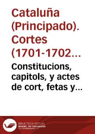 Constitucions, capitols, y actes de cort, fetas y atorgats, per la S.C.R. magestat del rey nostre senyor don Felip IV de Aragó, y V. de Castella, comte de Barcelona, etc, en la primera Cort, celebrada als Cathalans, en la ciutat de Barcelona, en lo monastir de Sant Francesch, en los anys 1701 y 1702 | Biblioteca Virtual Miguel de Cervantes