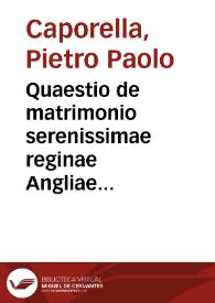 Quaestio de matrimonio serenissimae reginae Angliae nunq[uam] incudine subtilissimi doctoris Ioannis Scoti antehac uersata, at impraesentiarum ab R.P. Fratre Petropaulo Caporella ex Potentia Ordinis Minorum in caenobio diui Laurentij Neapoli Regenti immerito excussa ... | Biblioteca Virtual Miguel de Cervantes