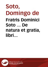 Fratris Dominici Soto ... De natura et gratia, libri III cum Apologia contra reuerendum Episcopum Catharinum. Ex postrema recognitione authoris. Accesserunt ad haec eiusdem authoris liber, De tegendo et detegendo secreto. Et in causa pauperum deliberatio ... | Biblioteca Virtual Miguel de Cervantes