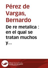 De re metalica : en el qual se tratan muchos y diuersos secretos del conocimiento de toda suerte de minerales, de como se deuen buscar ensayar y beneficiar, con otros secretos e industrias notables, assi para los que tratan los officios de oro, plata, cobre, estaño, plomo, azero, hierro y otros metales, como para muchas personas curiosas | Biblioteca Virtual Miguel de Cervantes