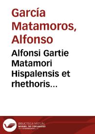 Alfonsi Gartie Matamori Hispalensis et rhethoris primarij Academiae Complutensis De tribis dicendi generibus siue de recta informandi styli ratione commentarius ; cui accessit De methodo concionandi liber vnus eiusdem authoris ... | Biblioteca Virtual Miguel de Cervantes