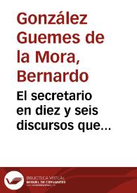 El secretario en diez y seis discursos que comprehenden a todo genero de ministros ... / por el capitan Don Bernardo Gonçalez Guemes de la Mora | Biblioteca Virtual Miguel de Cervantes