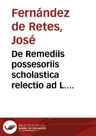 De Remediis possesoriis scholastica relectio ad L. naturaliter 12 ... hoc titulo de adquirenda possesione  [Manuscrito] / Auctore Don Josepho Ferdinandez de Retes J.V.D. et in Salmanticensi Academia vespertinae caesareae cathedrae antecessore. Scriptore: Don Josepho de la Torre et Orumbella J.V.S. Anno 1659 Die 20 octobris | Biblioteca Virtual Miguel de Cervantes