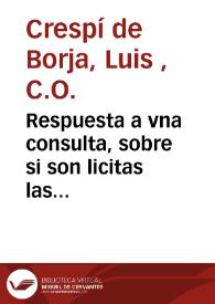 Respuesta a vna consulta, sobre si son licitas las comedias que se vsan en España dala con vn sermon que predico de la materia ... D. Luis Crespi de Borja ... de la Congregacion del Oratorio de San Felipe Neri ... | Biblioteca Virtual Miguel de Cervantes