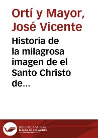 Historia de la milagrosa imagen de el Santo Christo de San Salvador de Valencia : que vino por los años 1250 ... a esta dichosa Ciudad ...  | Biblioteca Virtual Miguel de Cervantes