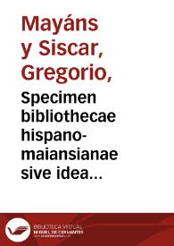 Specimen bibliothecae hispano-maiansianae sive idea noui catalogi critici operum scriptorum hispanorum quae habet in sua bibliotheca Gregorius Maiansius ... | Biblioteca Virtual Miguel de Cervantes