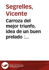 Carroza del mejor triunfo, idea de un buen prelado : sermon panegyrico, moral, y funebre, que en dia de S. Venancio M. en que se hizo comemoracion de los difuntos en el Capitulo provincial, que la Santa Provincia de Aragon Orden de Predicadores, celebro en el convento de Santa Catharina virgen, y martyr de la ciudad de Barcelona en el dia 11 de mayo de 1726 | Biblioteca Virtual Miguel de Cervantes