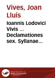 Ioannis Lodovici Vivis ... Declamationes sex. Syllanae quinque. Sexta, qua respondet Parieti palmato Quintiliani. Eiusdem  Ioan. Lodo. Vivis de praesenti statu Europeae,& bello Turcico diuersa opuscula ... | Biblioteca Virtual Miguel de Cervantes