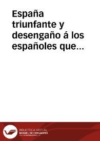 España triunfante y desengaño á  los españoles que ignoran la historia de las iniquidades, engaños, traiciones, falsedades y mala fe, con que se han portado los franceses, mas ha de doscientos años, con los españoles y demas príncipes de la Europa ... | Biblioteca Virtual Miguel de Cervantes