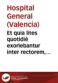 Et quia lites quotidiè exoriebantur inter rectorem, clerum & Parochiam Sancti Martini & Hospitale Generale, suosque vicarium, & Capellanos, super juribus funeralibus commensalium & servitorum in eo decedentium & funerandorum in Ecclesia vel Coemeterio ejusdem Hospitalis ... | Biblioteca Virtual Miguel de Cervantes