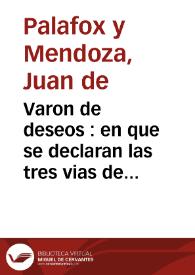 Varon de deseos : en que se declaran las tres vias de la vida espiritual, purgatiua, iluminatiua y unitiua ... | Biblioteca Virtual Miguel de Cervantes