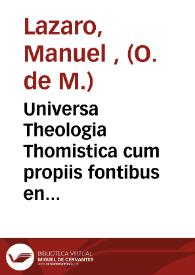 Universa Theologia Thomistica cum propiis fontibus en ancilla philosophia...publicae offert comertationi P. Fr. Emmanuel Lazaro...adsistente...Casimiro Ignacio Ibañez...ann. MDCCLXXXIV | Biblioteca Virtual Miguel de Cervantes