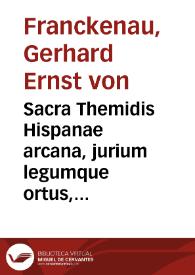 Sacra Themidis Hispanae arcana, jurium legumque ortus, progressus, varietates & observantiam : cum praecipuis glossarum, commentariorumque quibus illustrantum, auctoribus et fori hispani praxi hodierna | Biblioteca Virtual Miguel de Cervantes