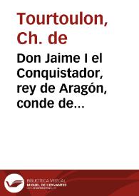 Don Jaime I el Conquistador, rey de Aragón, conde de Barcelona, señor de Montpeller : según las crónicas y documentos inéditos | Biblioteca Virtual Miguel de Cervantes