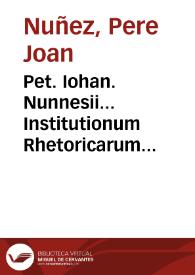 Pet. Iohan. Nunnesii... Institutionum Rhetoricarum libri quinque | Biblioteca Virtual Miguel de Cervantes