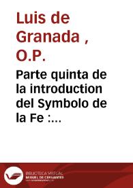 Parte quinta de la introduction del Symbolo de la Fe : la qual es un summario de las quatro principales partes ... añadido un tratado de la manera de enseñar los misterios de nuestra Fe ... | Biblioteca Virtual Miguel de Cervantes