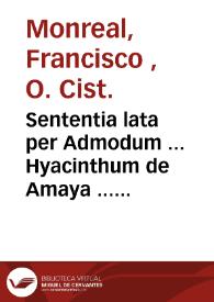 Sententia lata per Admodum ... Hyacinthum de Amaya ... de voto et consilio ... in Ecclesia Monasterij Monialium de la Zaydia nuncupati ... contra fratrem Petrum Salla presbyterum, Fr. Michalem Calbèt, & Fr. Isidorum Gil, Ordinis Cisterciensis | Biblioteca Virtual Miguel de Cervantes