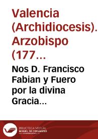 Nos D. Francisco Fabian y Fuero por la divina Gracia ... Arzobispo de Valencia ... : a todas las personas existentes en esta nuestra Diocesi ... el paternal cuidado del rey ... ha obtenido de ... nuestro Beatisimo Padre un Breve que dice asi ... | Biblioteca Virtual Miguel de Cervantes