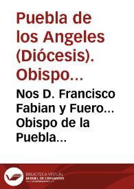 Nos D. Francisco Fabian y Fuero... Obispo de la Puebla de los Angeles... a nuestro regente de estudios, rector de nuestros colegios, catedraticos, colegiales de nuestro... colegio de San Pablo, colegiales y estudiantes de nuestros. | Biblioteca Virtual Miguel de Cervantes