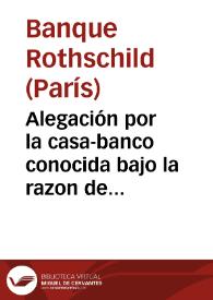 Alegación por la casa-banco conocida bajo la razon de Rothschild hermanos, de Paris, en el pleito ... de quiebra de la sociedad metalúrgica La Británica establecida en Alicante que ... pende ... de esta Audiencia territorial entre los herederos del ... señor Don Pio Pita Pizarro, los Síndicos de la quiebra, y la referida casa de Rothschild sobre liquidacion de la cuenta de plata núm. 1º presentada á la junta de acreedores por ésta | Biblioteca Virtual Miguel de Cervantes