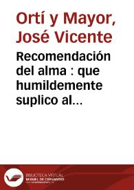 Recomendación del alma : que humildemente suplico al reverendo sacerdote que me asista en aquella hora, se sirva leermela, si atendiendo Dios nuestro Señor unicamente a su misericordia, y no a mi ingratitud, se digna concederme (como se lo ruego) una muerte con desengaño y cabal conocimiento | Biblioteca Virtual Miguel de Cervantes