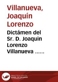 Dictámen del Sr. D. Joaquin Lorenzo Villanueva ... acerca de la segunda proposicion preliminar del proyecto de Decreto sobre los Tribunales protectores de la religion : leido en las sesiones del 20 y 21 de enero | Biblioteca Virtual Miguel de Cervantes