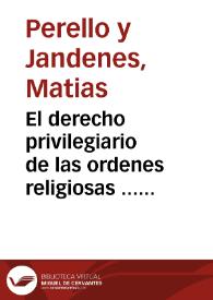 El derecho privilegiario de las ordenes religiosas ... : escrito en defensa del Convento de Religiosos Agustinos ... contra el Convento de Religiosos Dominicos ... | Biblioteca Virtual Miguel de Cervantes