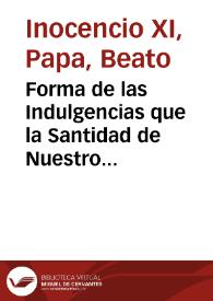 Forma de las Indulgencias que la Santidad de Nuestro Señor Papa Inocencio Undecimo concede perpétuamente por su Breve ... Unigeniti Dei Filii, etc ... a instancia del ... P. Fr. Pedro Martin Sormano, Ministro General de toda la Orden Seráfica de Menores Observantes de San Francisco. Confirmadas por ... Pio VII en 22 de Junio de 1819 | Biblioteca Virtual Miguel de Cervantes