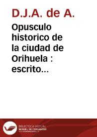 Opusculo historico de la ciudad de Orihuela : escrito y dedicado a su ilustre Ayuntamiento por D.J.A. de A. : con motivo de la venida de SS. MM. y AA. a la espresada [sic.] ciudad | Biblioteca Virtual Miguel de Cervantes