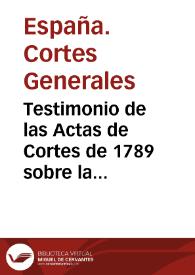 Testimonio de las Actas de Cortes de 1789 sobre la sucesión en la Corona de España y de los dictámenes dados sobre esta materia [Texto impreso] : publicado por Real Decreto de S. M. la Reina Ntra. Sra | Biblioteca Virtual Miguel de Cervantes