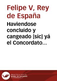 Haviendose concluido y cangeado [sic] yá el Concordato con la Santa Sede despues de las ultimas diferencias, que dieron motivo à los Decretos ... convenidose [sic], entre otras cosas, que se dè curso como antes á los Breves Apostolicos .. [Texto impreso] | Biblioteca Virtual Miguel de Cervantes