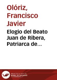 Elogio del Beato Juan de Ribera, Patriarca de Antioquia, Arzobispo y Virey de Valencia [Texto impreso] : que en celebridad de su exaltacion a los altares y haber expuesto a la publica veneración sus reliquias | Biblioteca Virtual Miguel de Cervantes