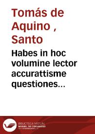 Habes in hoc volumine lector accurattisme questiones disputatas sanctissimi doctoris Thome Aquinatis [Texto impreso] | Biblioteca Virtual Miguel de Cervantes