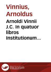 Arnoldi Vinnii J.C. In quatuor libros Institutionum Imperialium commentarius academicus, et forensis [Texto impreso] | Biblioteca Virtual Miguel de Cervantes