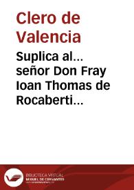 Suplica al... señor Don Fray Ioan Thomas de Rocaberti Arzobispo de Valencia... por los retores, y cleros de las iglesias parroquiales... para que sea seruido de diferir los sagrados ordenes a los beneficiados de dichas parochiales... [Texto impreso] | Biblioteca Virtual Miguel de Cervantes