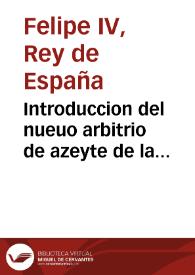 Introduccion del nueuo arbitrio de azeyte de la ojuela, o piñol, que su magestad del Rey nuestro señor ha mandado aplicar a su real patrimonio, y la forma, y instrucciones para su execucion [Texto impreso] | Biblioteca Virtual Miguel de Cervantes