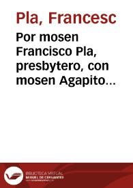 Por mosen Francisco Pla, presbytero, con mosen Agapito Arley, presbytero, sobre el obtento del Beneficio, instituìdo, y fundado en la Parroquial de San Iuan del Mercado, baxo la invocacion de San Agustin,que vacà por muerte de mosen Tomàs Xalò [Texto impreso] | Biblioteca Virtual Miguel de Cervantes