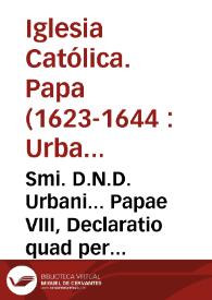 Smi. D.N.D. Urbani... Papae VIII, Declaratio quad per alienationem quorumcunque locorum in statu Ecclesiastico existentium non censeatur translatus in acquirentem titulus Ducatus, Principatus, Marchionatus vel Comitatus... [Texto impreso] | Biblioteca Virtual Miguel de Cervantes