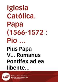 Pius Papa V... Romanus Pontifex ad ea libente intendere consueuit per que quarun libet ciuitatum primum almae urbi propij videlicet domicilij... [Texto impreso] | Biblioteca Virtual Miguel de Cervantes