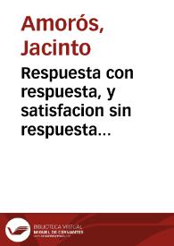 Respuesta con respuesta, y satisfacion sin respuesta que da el Licenciado Iacinto Amoros, Presbitero, Archivero mayor de la Santa Iglesia Metropolitana de Valencia ... al papel impresso, ... con titulo de Respuesta sin Respuesta, y con nombre supuesto de el Licenciado Bargas ... impresso en Barcelona (dize) por Antonio Chitón ; año 1689 [Texto impreso] | Biblioteca Virtual Miguel de Cervantes