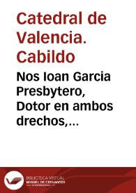 Nos Ioan Garcia Presbytero, Dotor en ambos drechos, Canonigo Penitenciario de la S. Iglesia Metropolitana de Valencia ... para pagar a los Retores de los Lugares de los Moriscos expulsos, dareis, y librareis a ... [Texto impreso] | Biblioteca Virtual Miguel de Cervantes