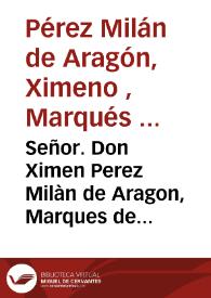 Señor. Don Ximen Perez Milàn de Aragon, Marques de Albayda, en nombre del Reyno de Valencia... digo [Texto impreso] : que aviendo... hecho elecciô V. Magestad del Conde de Altamira... para el Virreynato de Sardeña se llenaron... de desconsuelo... | Biblioteca Virtual Miguel de Cervantes