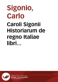 Caroli Sigonii Historiarum de regno Italiae libri quindecim... [Texto impreso] : qui libri historiam ab anno DLXX usque ad MCC continent : accessit rerum omnium quae historia continentur index accuratissimus | Biblioteca Virtual Miguel de Cervantes