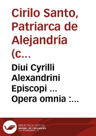 Diui Cyrilli Alexandrini Episcopi ... Opera omnia : quae hactenus summa diligentia reperiri potuére, praeter omnes omnium editiones virorum doctorum studio emaculata & aucta : omnia duobus tomis ... comprehensa : quorum primo ... additis quibusdam opusculis per Gentianum Hervetum ... è graeco conversis. | Biblioteca Virtual Miguel de Cervantes