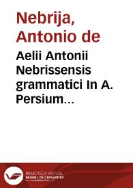 Aelii Antonii Nebrissensis grammatici In A. Persium Flaccum poetam satyricum interpretatio cum quibusdam quae a librariis deprauata atque detorta fuerunt per eundem recognita et ad vnguem emendata ac noviter impressa foeliciter incipitur. | Biblioteca Virtual Miguel de Cervantes