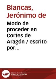 Modo de proceder en Cortes de Aragón / escrito por Geronimo de Blancas ... a los quatro brazos del reyno iuntos en Cortes Generales ; publicalo ... Iuan Francisco Andrés de Uztarroz con algunas notas. | Biblioteca Virtual Miguel de Cervantes