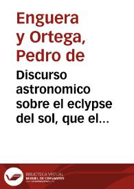 Discurso astronomico sobre el eclypse del sol, que el dia doze de Mayo à las 8. hor. y 8 min. de la mañana, se observarà en el orizonte ... de Madrid, en este presente año de 1706 / compuesto por Pedro Enguera   | Biblioteca Virtual Miguel de Cervantes